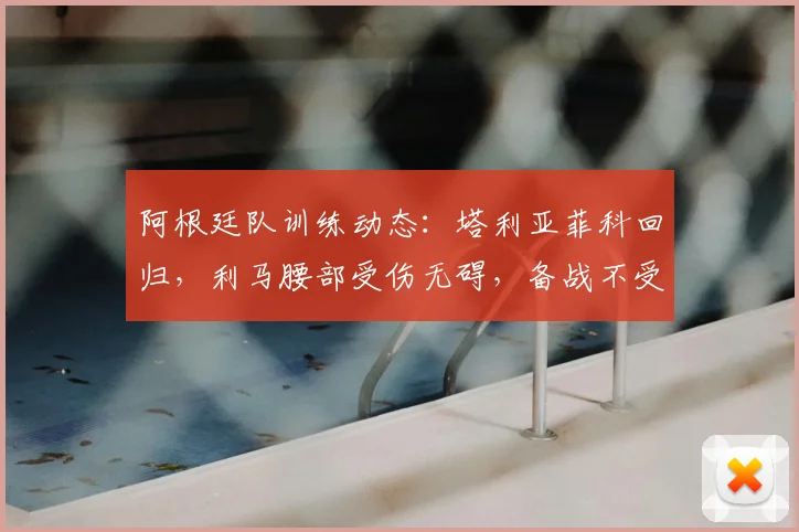 阿根廷队训练动态：塔利亚菲科回归，利马腰部受伤无碍，备战不受影响
