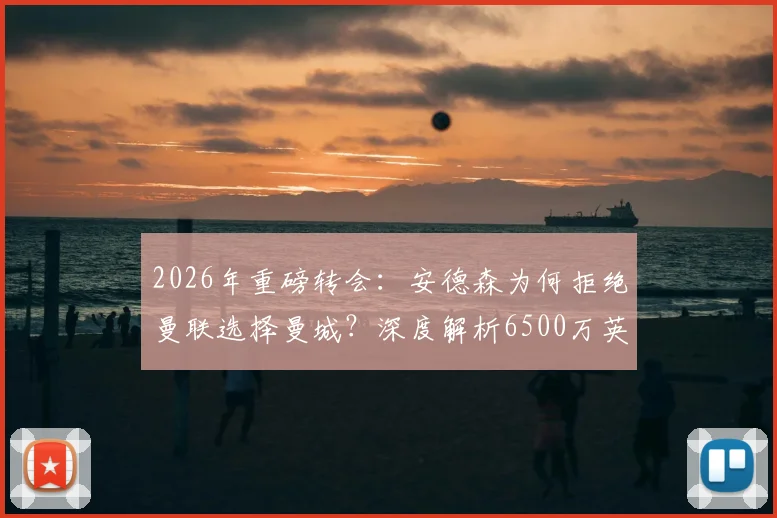 2026年重磅转会：安德森为何拒绝曼联选择曼城？深度解析6500万英镑签约背后的英超格局变动
