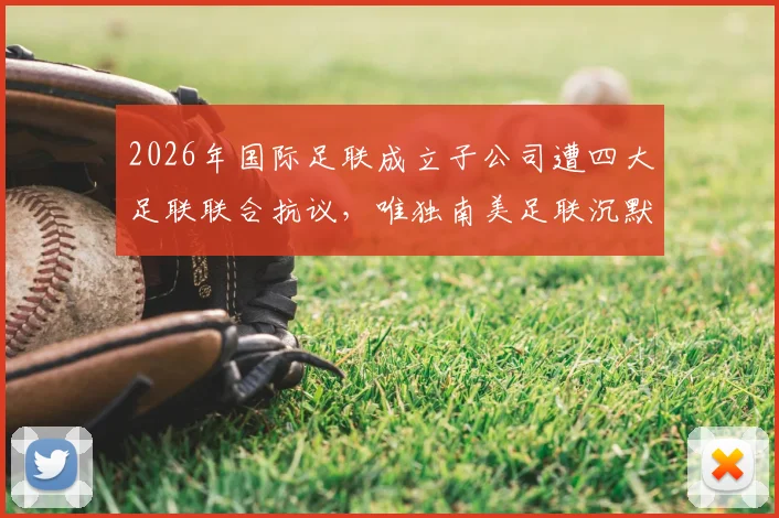 2026年国际足联成立子公司遭四大足联联合抗议,唯独南美足联沉默原因深度剖析