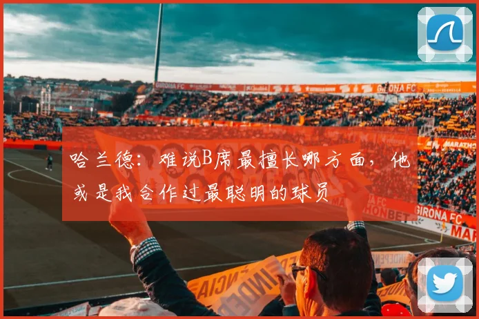 哈兰德:难说B席最擅长哪方面,他或是我合作过最聪明的球员