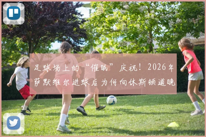 足球场上的“催眠”庆祝!2026年萨默维尔进球后为何向休斯顿道晚安?手势含义全解析