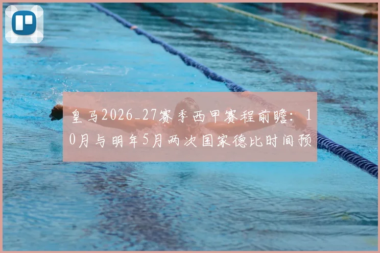 皇马2026_27赛季西甲赛程前瞻：10月与明年5月两次国家德比时间预测，附完整对阵分析