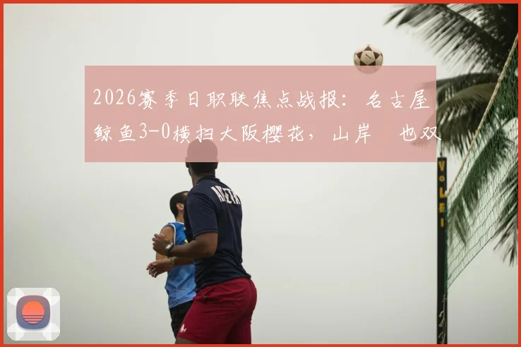 2026赛季日职联焦点战报：名古屋鲸鱼3-0横扫大阪樱花，山岸祐也双响主导比赛
