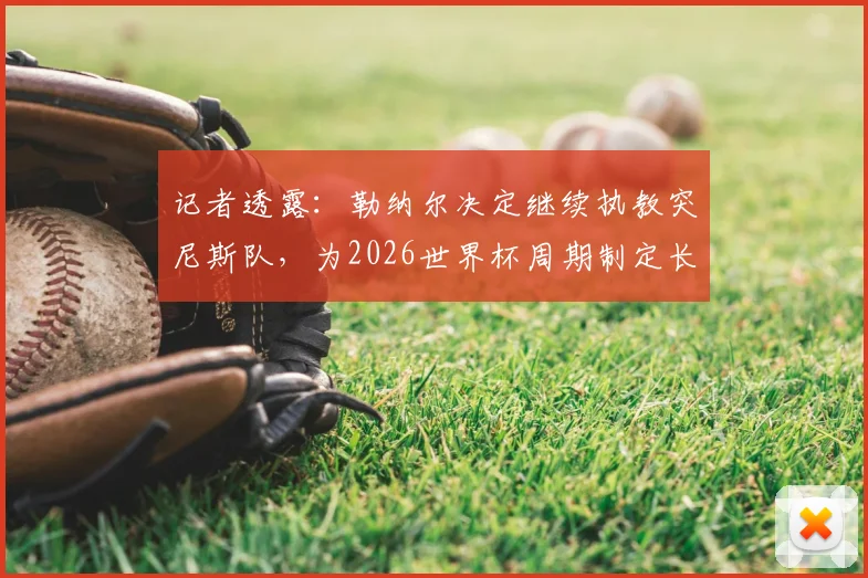 记者透露:勒纳尔决定继续执教突尼斯队,为2026世界杯周期制定长期规划