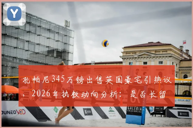 孔帕尼345万镑出售英国豪宅引热议,2026年执教动向分析:是否长留拜仁成关键看点