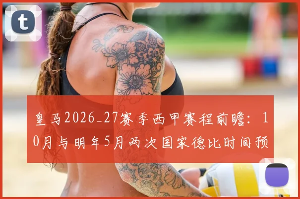 皇马2026_27赛季西甲赛程前瞻:10月与明年5月两次国家德比时间预测,附完整对阵分析