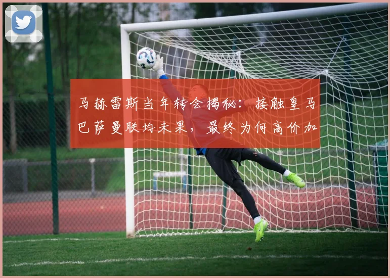 马赫雷斯当年转会揭秘：接触皇马巴萨曼联均未果，最终为何高价加盟曼城？莱斯特城天价要价成关键