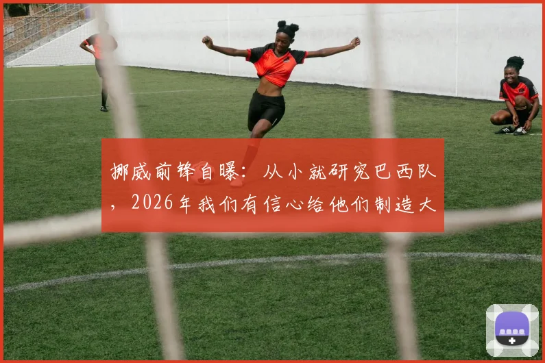 挪威前锋自曝：从小就研究巴西队，2026年我们有信心给他们制造大麻烦