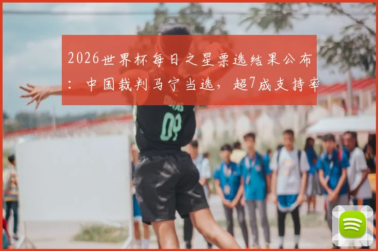 2026世界杯每日之星票选结果公布：中国裁判马宁当选，超7成支持率成球迷骄傲