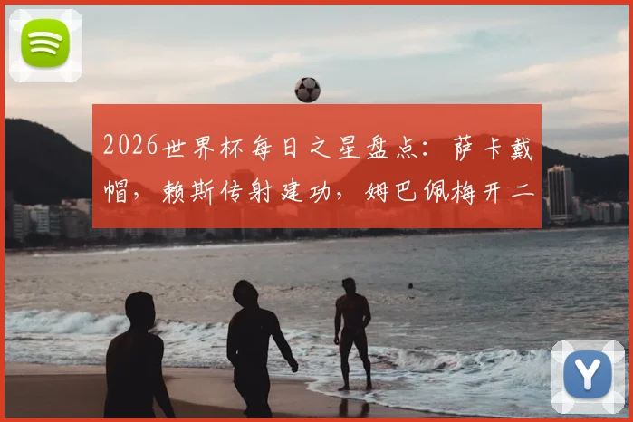 2026世界杯每日之星盘点:萨卡戴帽,赖斯传射建功,姆巴佩梅开二度,谁是当日最佳球员?