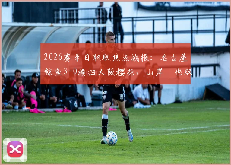 2026赛季日职联焦点战报：名古屋鲸鱼3-0横扫大阪樱花，山岸祐也双响主导比赛