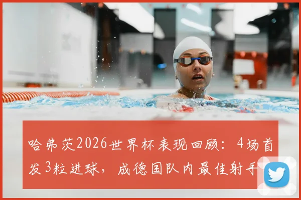 哈弗茨2026世界杯表现回顾：4场首发3粒进球，成德国队内最佳射手全解析