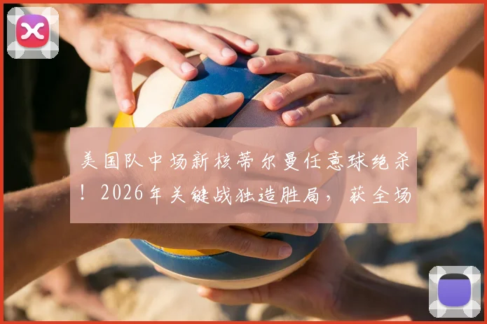 美国队中场新核蒂尔曼任意球绝杀！2026年关键战独造胜局，获全场最佳球员深度解析