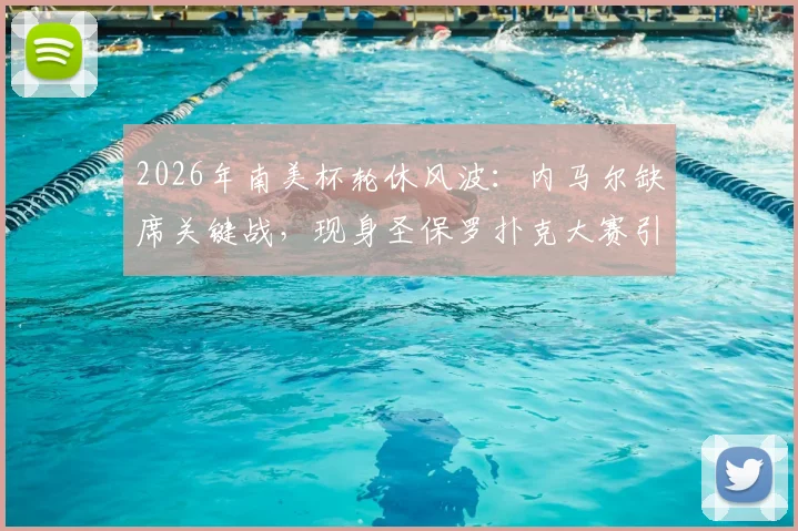 2026年南美杯轮休风波：内马尔缺席关键战，现身圣保罗扑克大赛引热议