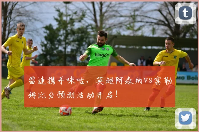 雷速携手咪咕，英超阿森纳vs富勒姆比分预测活动开启！