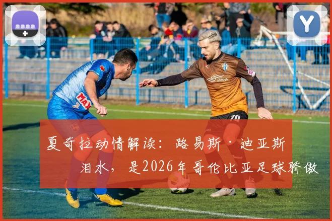 夏奇拉动情解读：路易斯·迪亚斯的泪水，是2026年哥伦比亚足球骄傲与不屈的象征