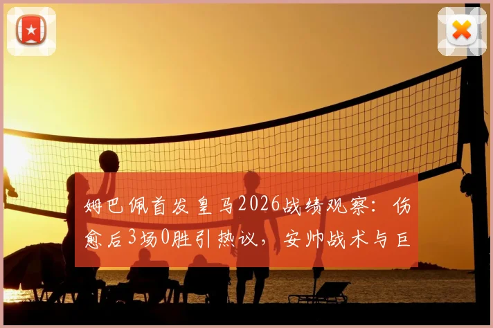 姆巴佩首发皇马2026战绩观察：伤愈后3场0胜引热议，安帅战术与巨星磨合陷困境