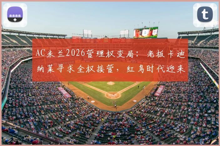 AC米兰2026管理权变局：老板卡迪纳莱寻求全权接管，红鸟时代迎来新阶段