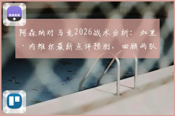 阿森纳对马竞2026战术分析：加里·内维尔最新点评预测，回顾两队历史交锋数据