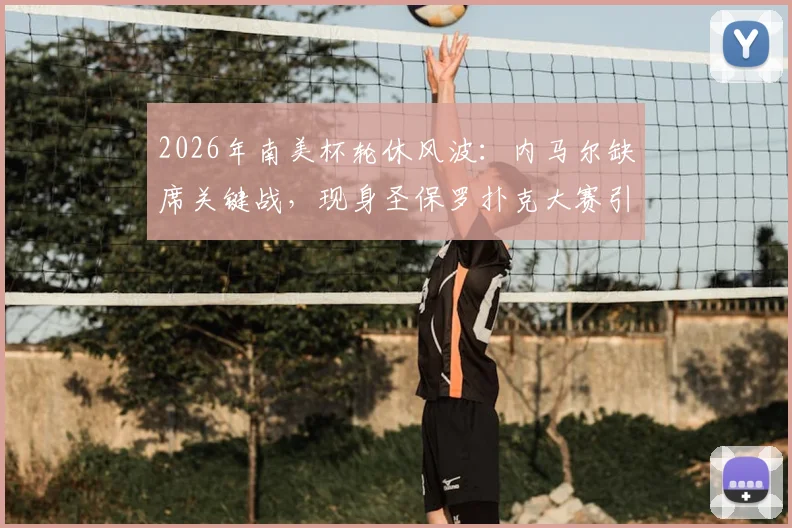 2026年南美杯轮休风波：内马尔缺席关键战，现身圣保罗扑克大赛引热议