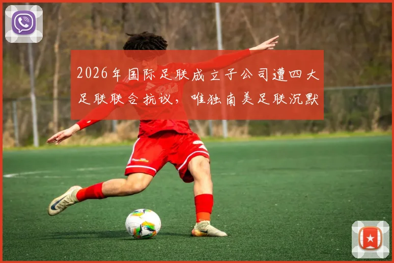 2026年国际足联成立子公司遭四大足联联合抗议，唯独南美足联沉默原因深度剖析