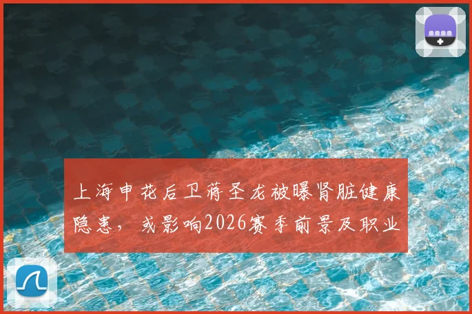上海申花后卫蒋圣龙被曝肾脏健康隐患，或影响2026赛季前景及职业生涯走向