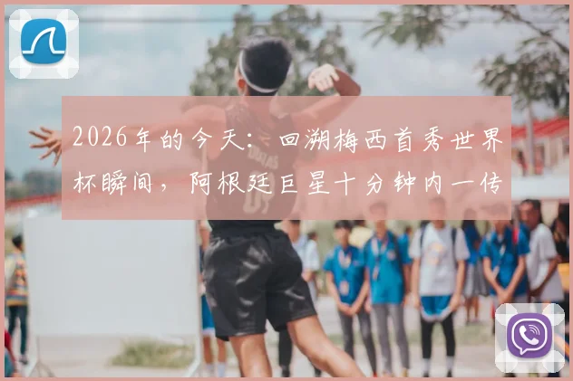 2026年的今天：回溯梅西首秀世界杯瞬间，阿根廷巨星十分钟内一传一射技惊四座全回顾