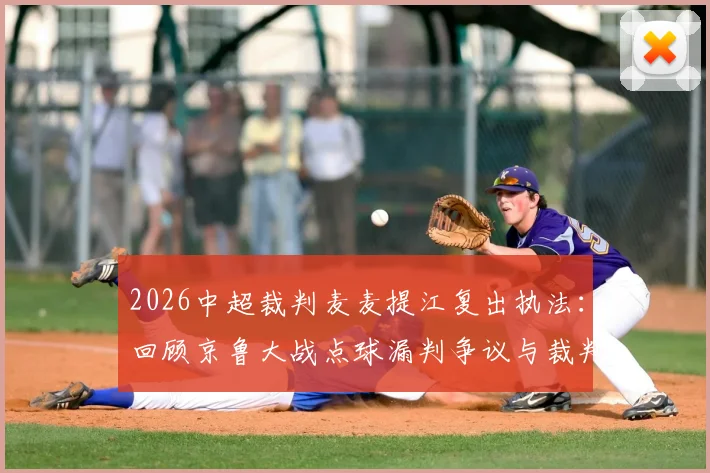 2026中超裁判麦麦提江复出执法：回顾京鲁大战点球漏判争议与裁判选派规则