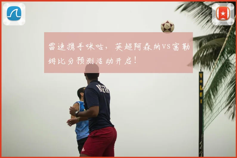 雷速携手咪咕,英超阿森纳vs富勒姆比分预测活动开启!