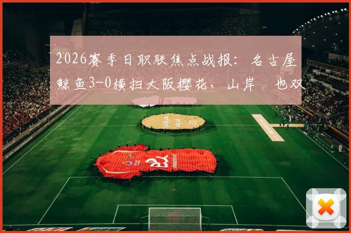 2026赛季日职联焦点战报：名古屋鲸鱼3-0横扫大阪樱花，山岸祐也双响主导比赛
