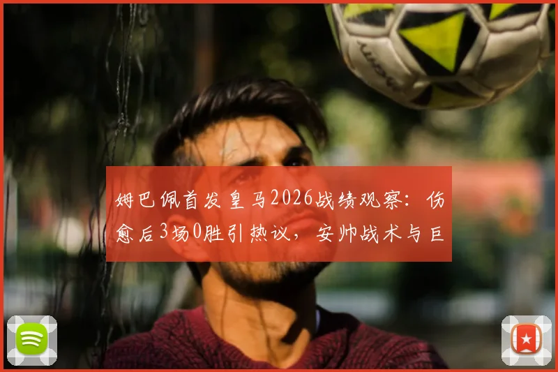姆巴佩首发皇马2026战绩观察:伤愈后3场0胜引热议,安帅战术与巨星磨合陷困境