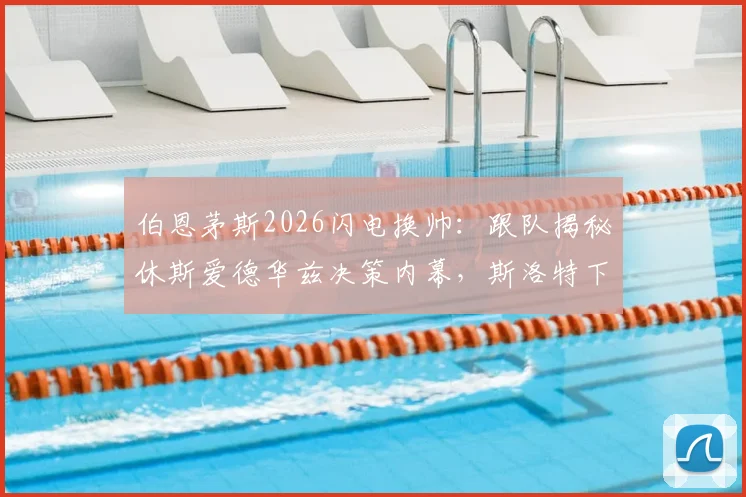 伯恩茅斯2026闪电换帅:跟队揭秘休斯爱德华兹决策内幕,斯洛特下课伊劳拉火速上任全解析