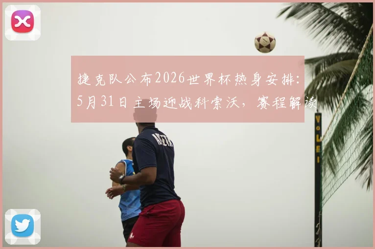 捷克队公布2026世界杯热身安排：5月31日主场迎战科索沃，赛程解读与看点前瞻