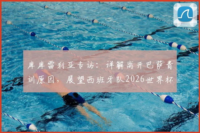 库库雷利亚专访：详解离开巴萨青训原因，展望西班牙队2026世界杯夺冠前景