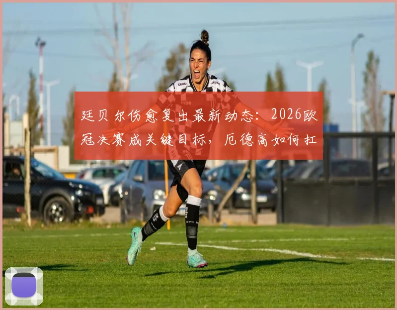廷贝尔伤愈复出最新动态:2026欧冠决赛成关键目标,厄德高如何扛起阿森纳进攻重任