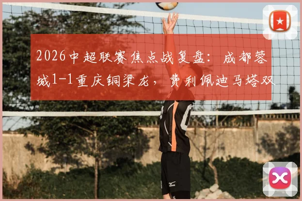 2026中超联赛焦点战复盘：成都蓉城1-1重庆铜梁龙，费利佩迪马塔双双建功，蓉城主场失分解析