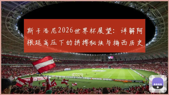 斯卡洛尼2026世界杯展望：详解阿根廷高压下的拼搏秘诀与梅西历史最佳地位的核心论点