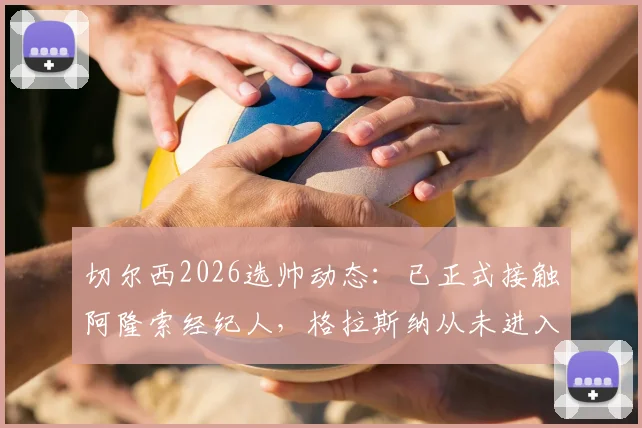 切尔西2026选帅动态：已正式接触阿隆索经纪人，格拉斯纳从未进入候选名单