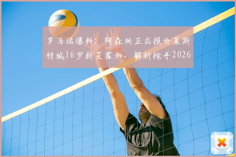 罗马诺爆料：阿森纳正式报价莱斯特城16岁新星蒙加，解析枪手2026年边锋补强计划