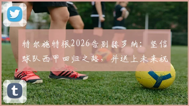 特尔施特根2026告别赫罗纳：坚信球队西甲回归之路，并送上未来祝福