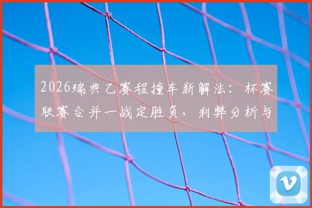 2026瑞典乙赛程撞车新解法：杯赛联赛合并一战定胜负，利弊分析与深层影响解读