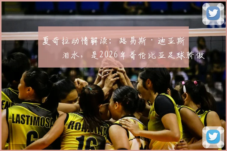 夏奇拉动情解读:路易斯·迪亚斯的泪水,是2026年哥伦比亚足球骄傲与不屈的象征