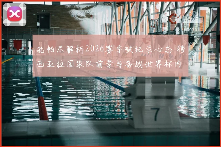 孔帕尼解析2026赛季破纪录心态 穆西亚拉国家队前景与备战世界杯内幕