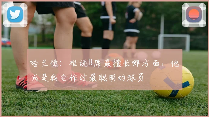 哈兰德：难说B席最擅长哪方面，他或是我合作过最聪明的球员