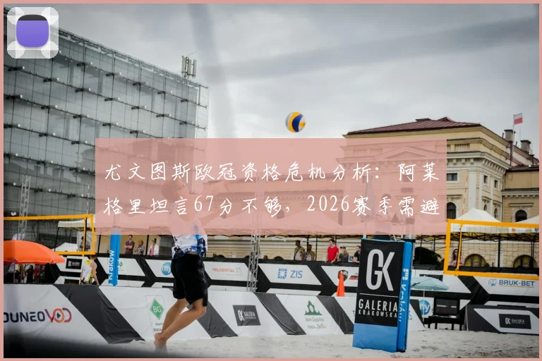 尤文图斯欧冠资格危机分析：阿莱格里坦言67分不够，2026赛季需避免关键错误