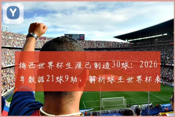 梅西世界杯生涯已制造30球:2026年数据21球9助,解析球王世界杯表现到底多恐怖?