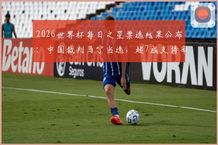 2026世界杯每日之星票选结果公布:中国裁判马宁当选,超7成支持率成球迷骄傲