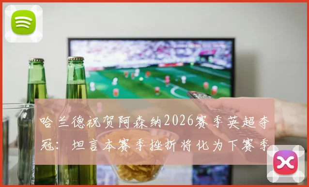 哈兰德祝贺阿森纳2026赛季英超夺冠：坦言本赛季挫折将化为下赛季复仇动力