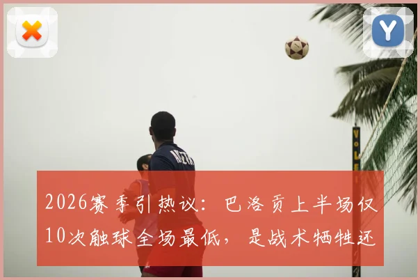 2026赛季引热议：巴洛贡上半场仅10次触球全场最低，是战术牺牲还是状态低迷？深度剖析背后原因