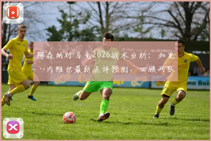 阿森纳对马竞2026战术分析：加里·内维尔最新点评预测，回顾两队历史交锋数据